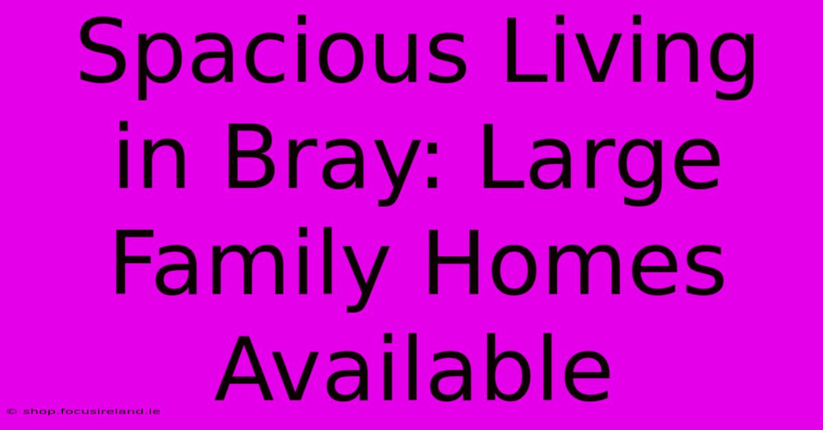 Spacious Living In Bray: Large Family Homes Available