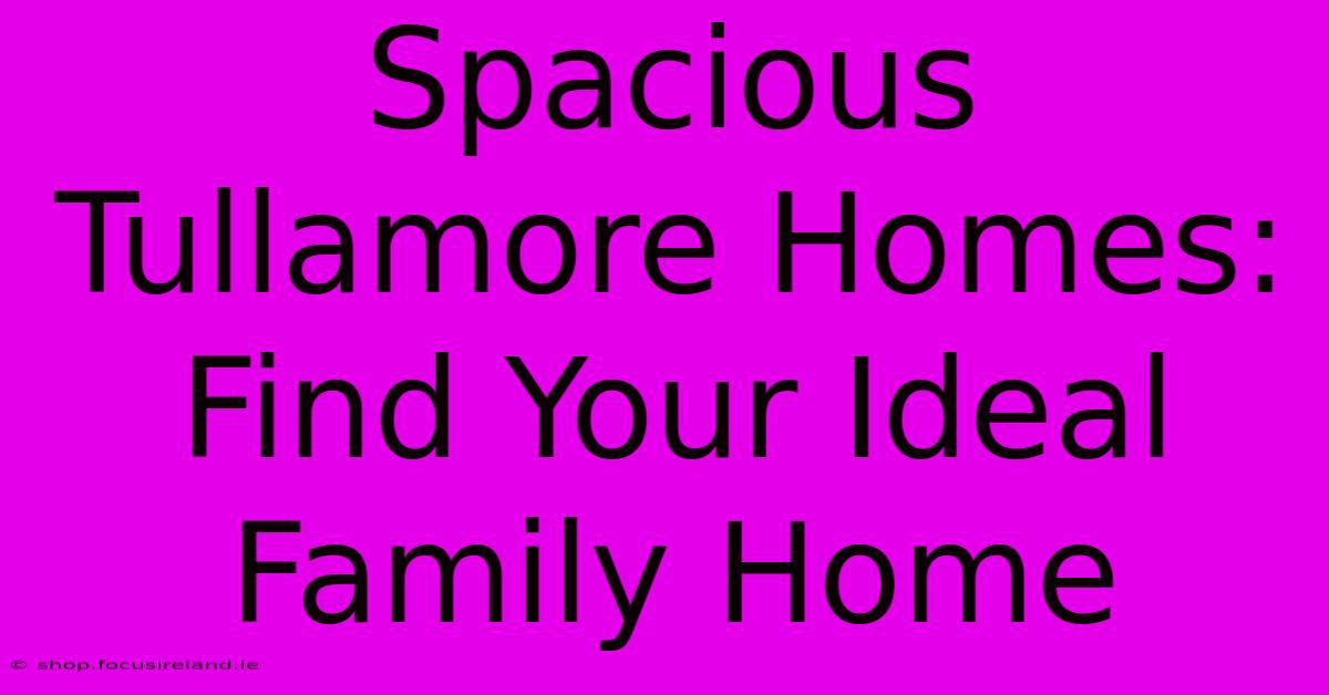 Spacious Tullamore Homes: Find Your Ideal Family Home