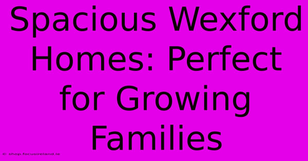 Spacious Wexford Homes: Perfect For Growing Families