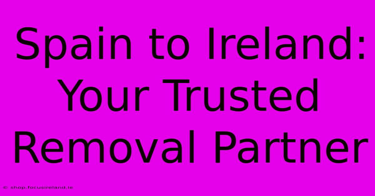 Spain To Ireland: Your Trusted Removal Partner