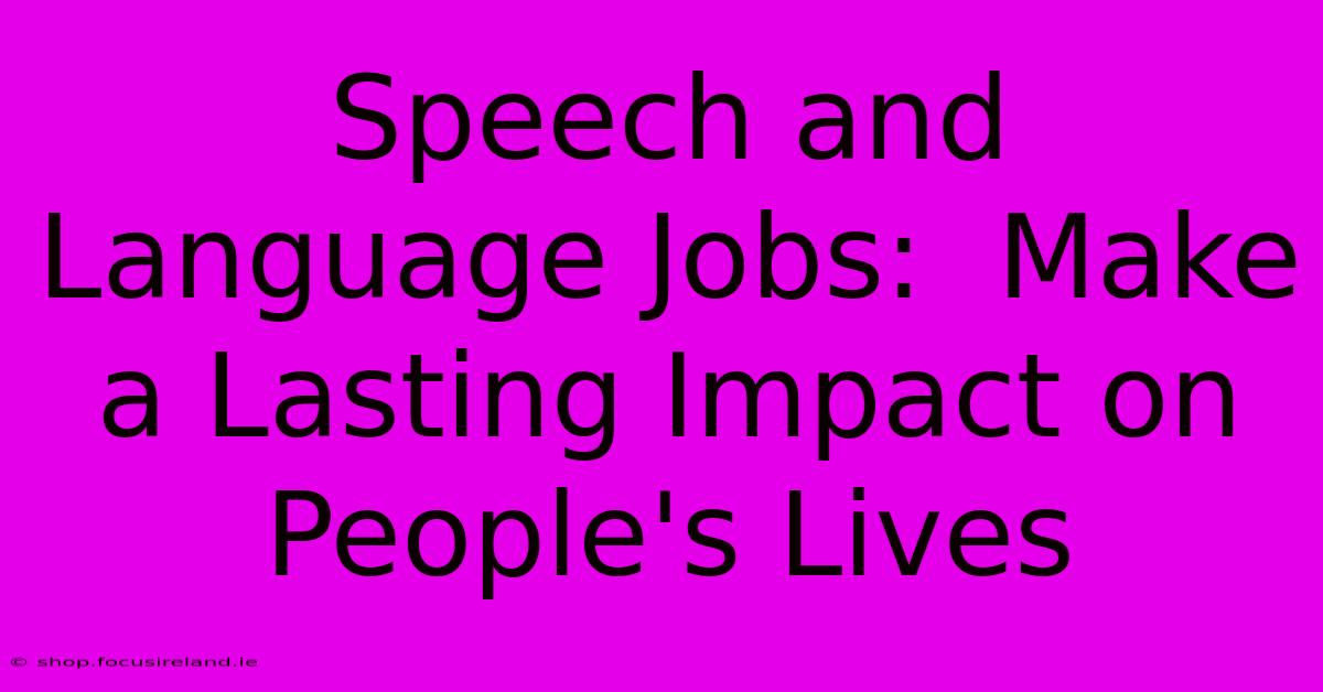 Speech And Language Jobs:  Make A Lasting Impact On People's Lives