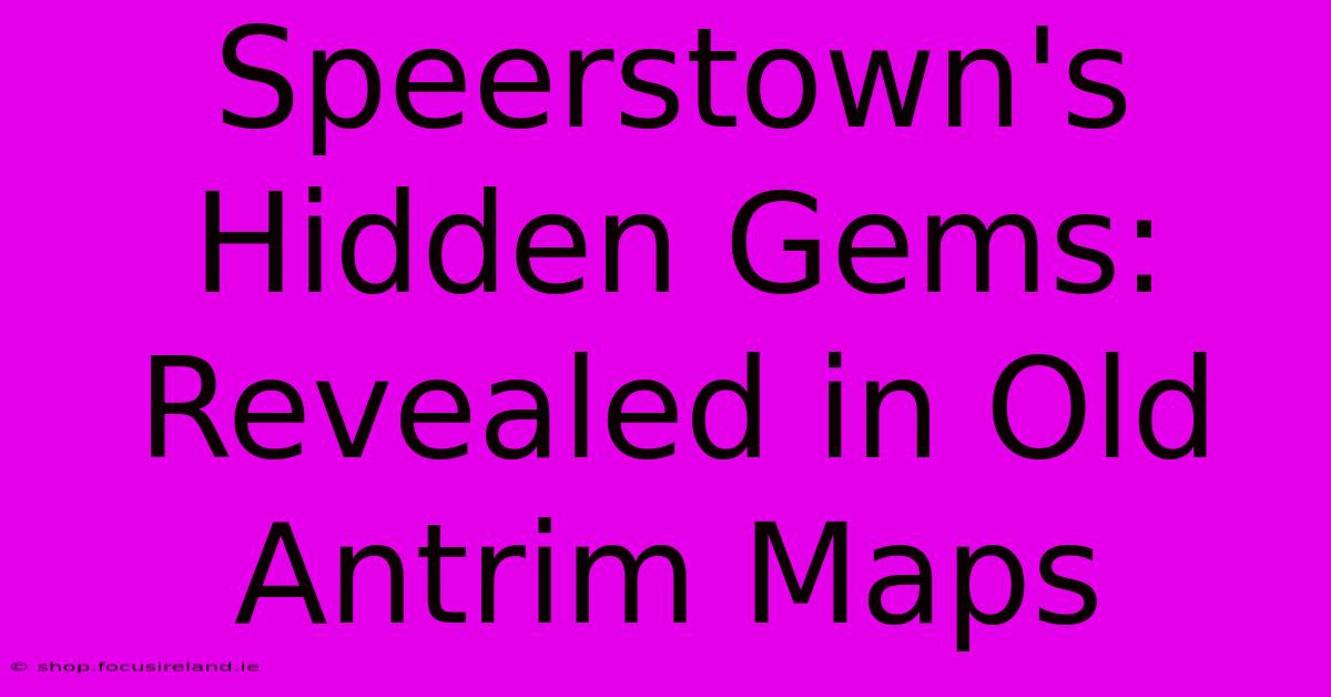 Speerstown's Hidden Gems: Revealed In Old Antrim Maps