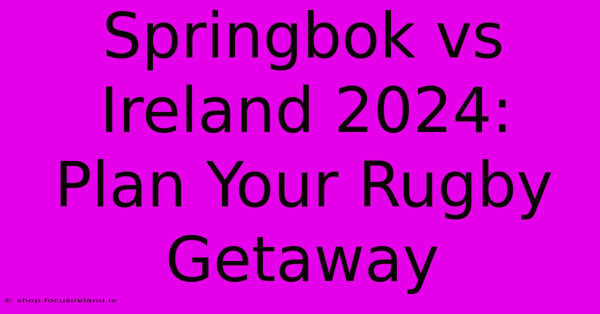 Springbok Vs Ireland 2024:  Plan Your Rugby Getaway