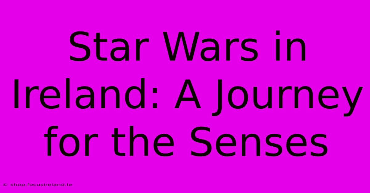 Star Wars In Ireland: A Journey For The Senses