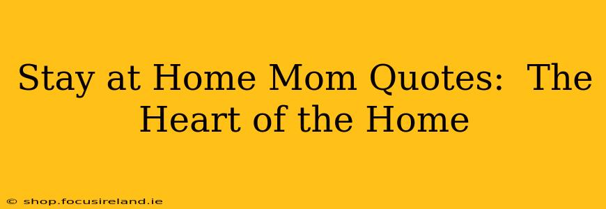 Stay at Home Mom Quotes:  The Heart of the Home