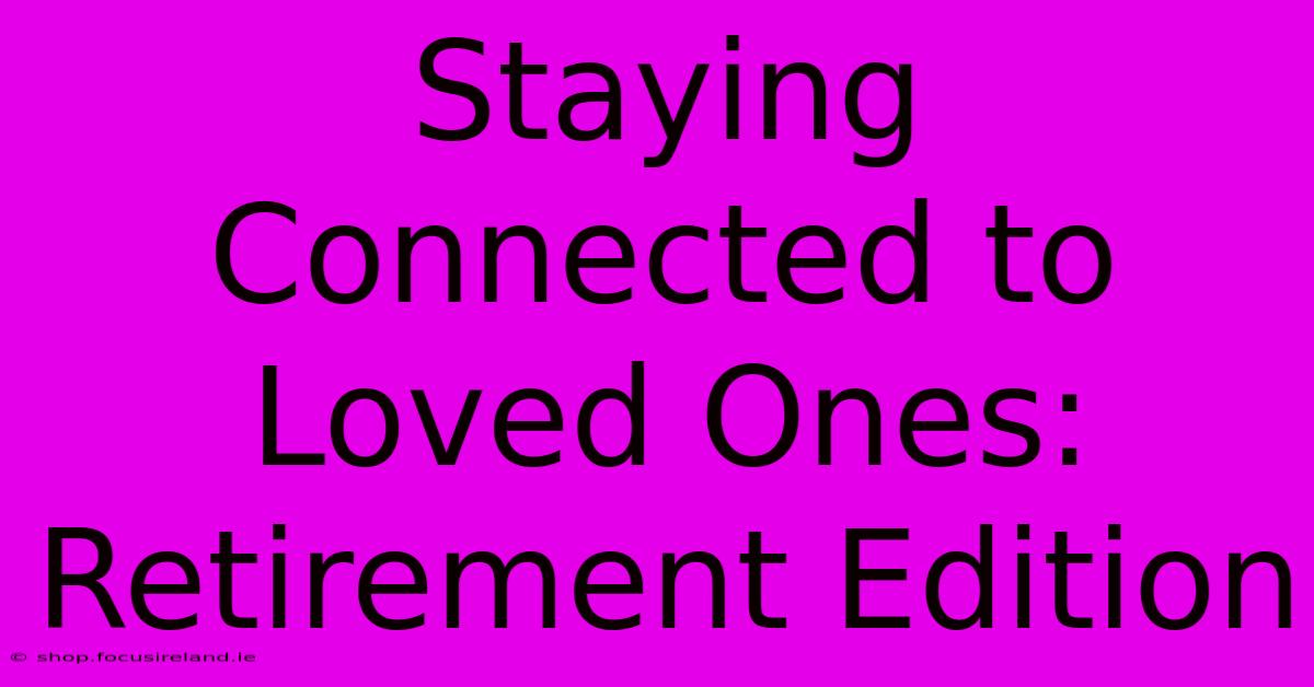 Staying Connected To Loved Ones: Retirement Edition