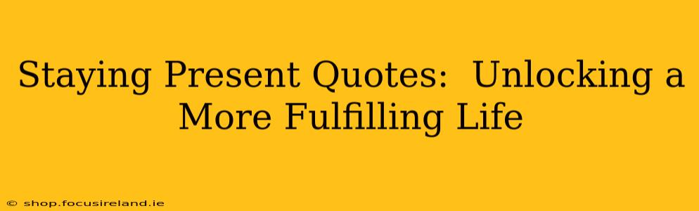 Staying Present Quotes:  Unlocking a More Fulfilling Life