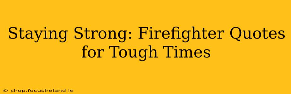 Staying Strong: Firefighter Quotes for Tough Times