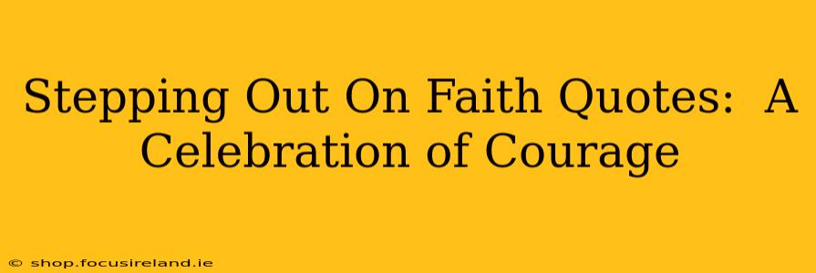 Stepping Out On Faith Quotes:  A Celebration of Courage