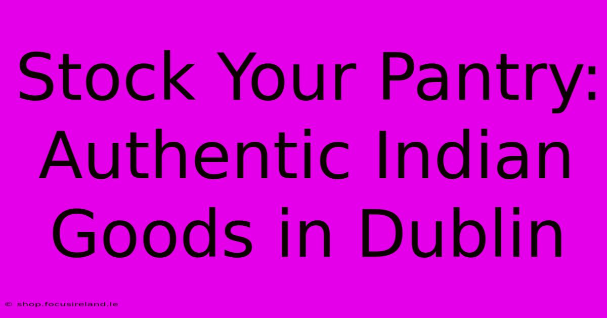 Stock Your Pantry: Authentic Indian Goods In Dublin