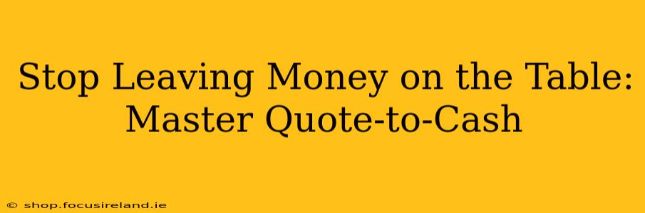 Stop Leaving Money on the Table: Master Quote-to-Cash