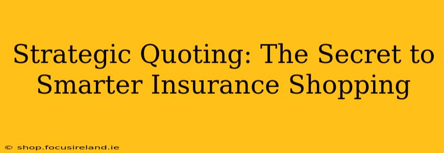 Strategic Quoting: The Secret to Smarter Insurance Shopping