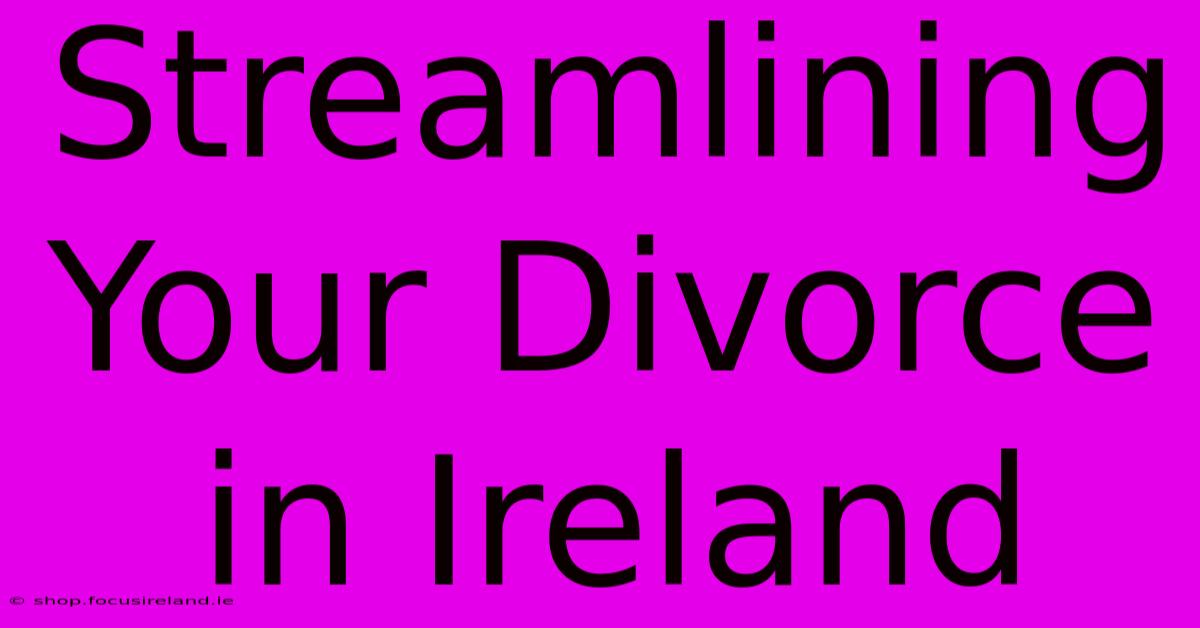 Streamlining Your Divorce In Ireland