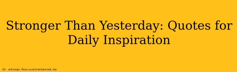 Stronger Than Yesterday: Quotes for Daily Inspiration
