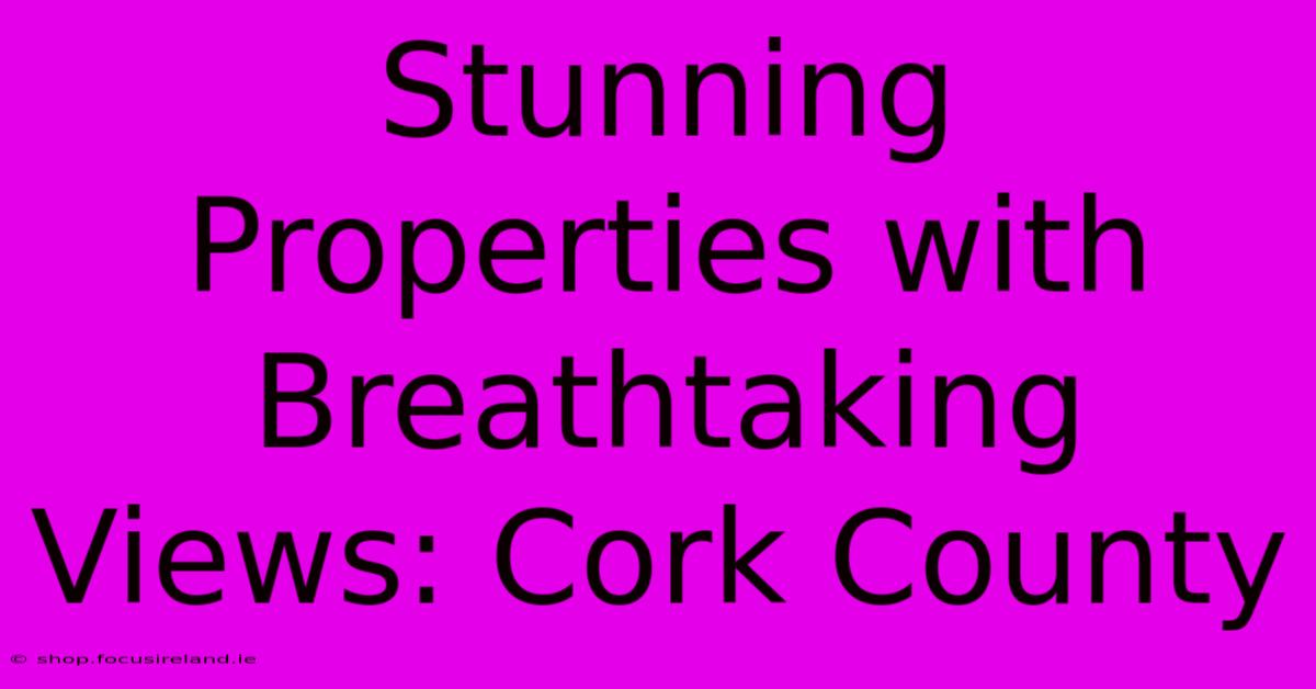 Stunning Properties With Breathtaking Views: Cork County