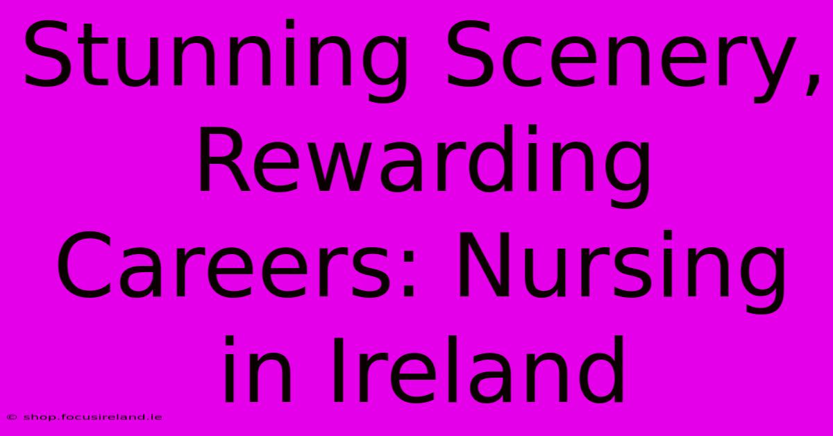 Stunning Scenery, Rewarding Careers: Nursing In Ireland