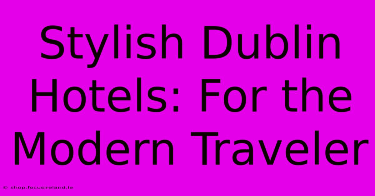 Stylish Dublin Hotels: For The Modern Traveler