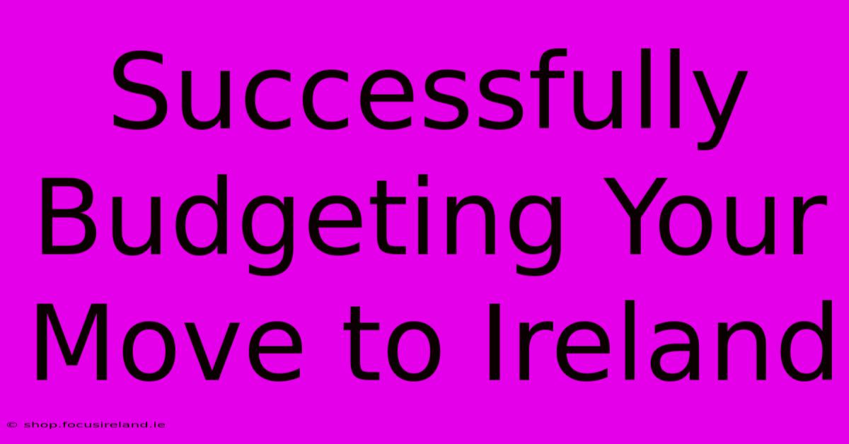 Successfully Budgeting Your Move To Ireland