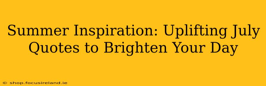 Summer Inspiration: Uplifting July Quotes to Brighten Your Day
