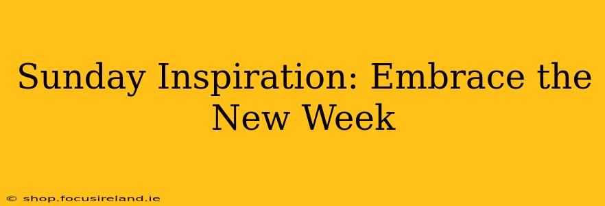 Sunday Inspiration: Embrace the New Week