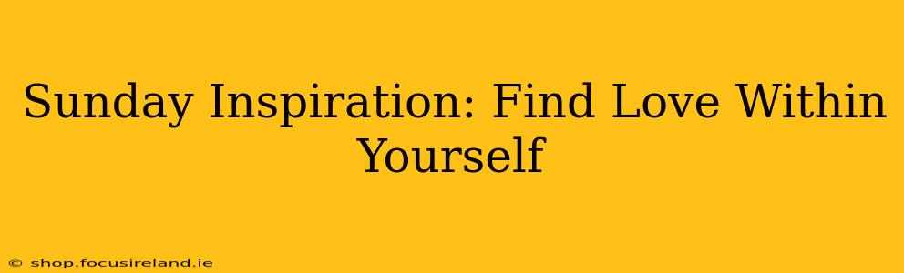 Sunday Inspiration: Find Love Within Yourself