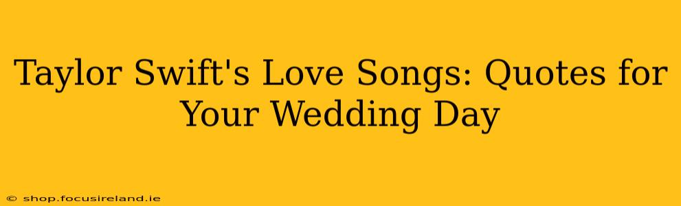 Taylor Swift's Love Songs: Quotes for Your Wedding Day