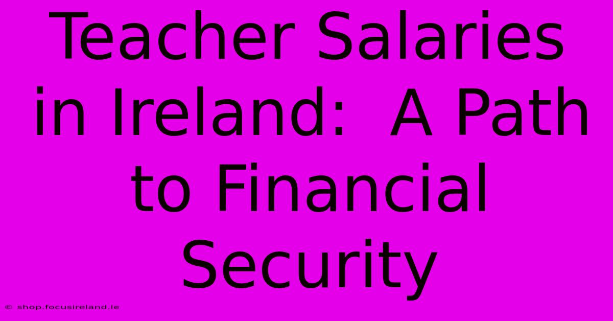 Teacher Salaries In Ireland:  A Path To Financial Security