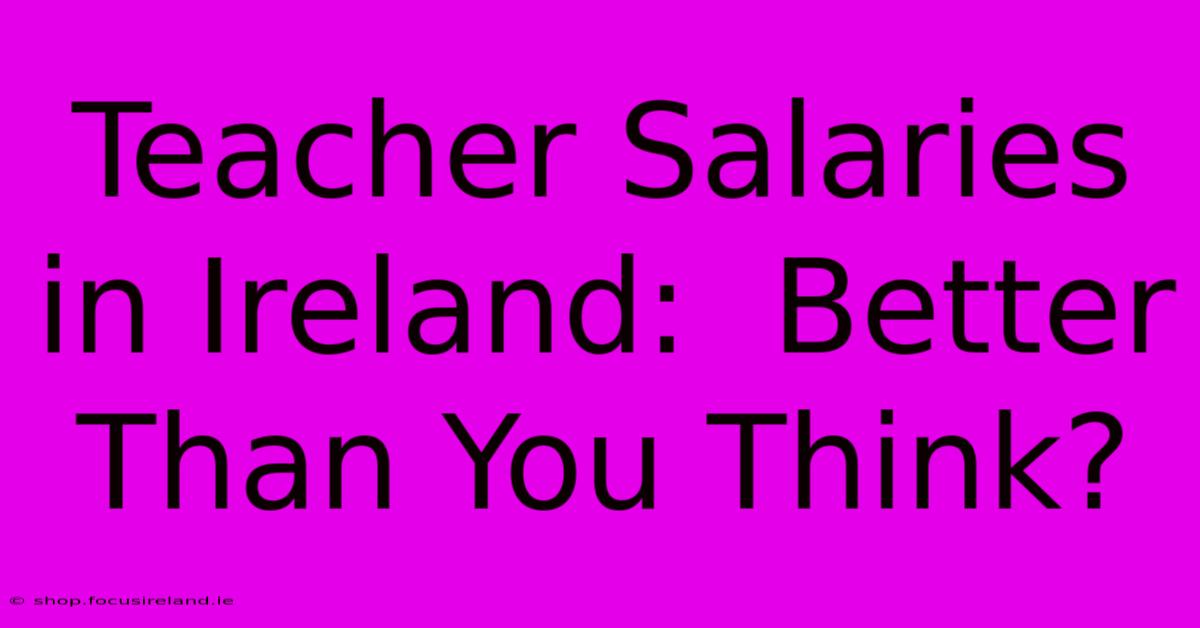 Teacher Salaries In Ireland:  Better Than You Think?