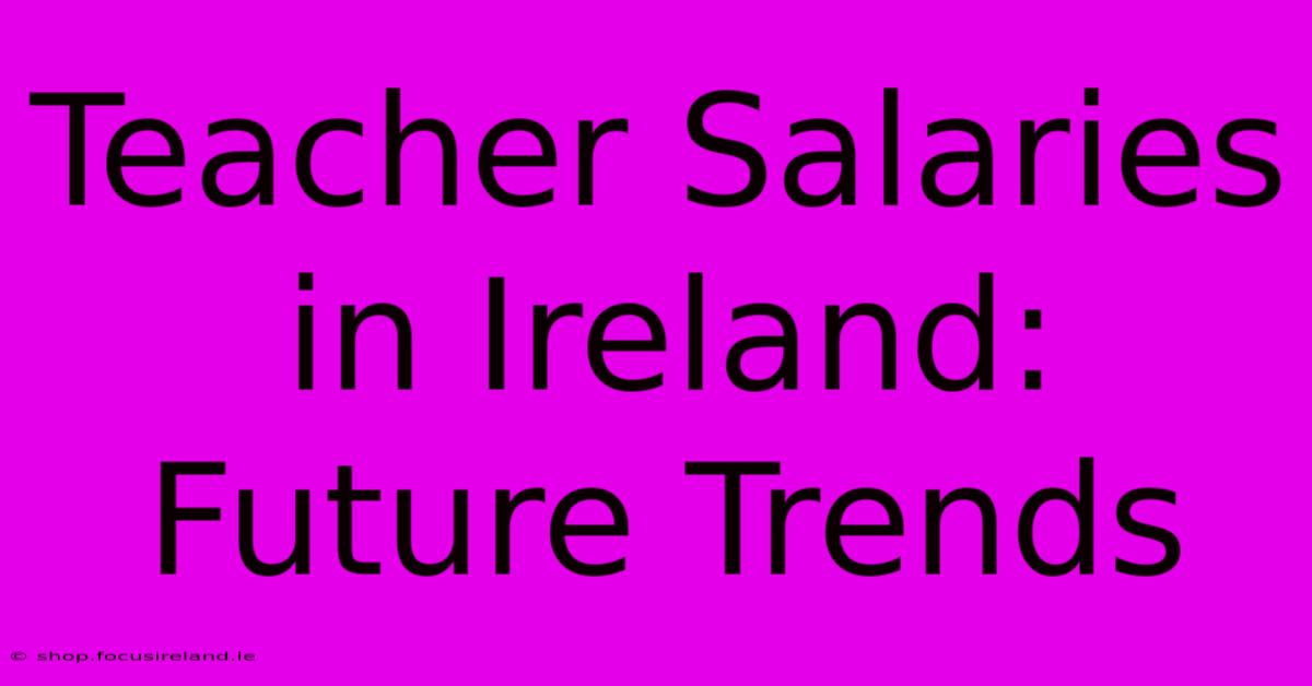 Teacher Salaries In Ireland:  Future Trends