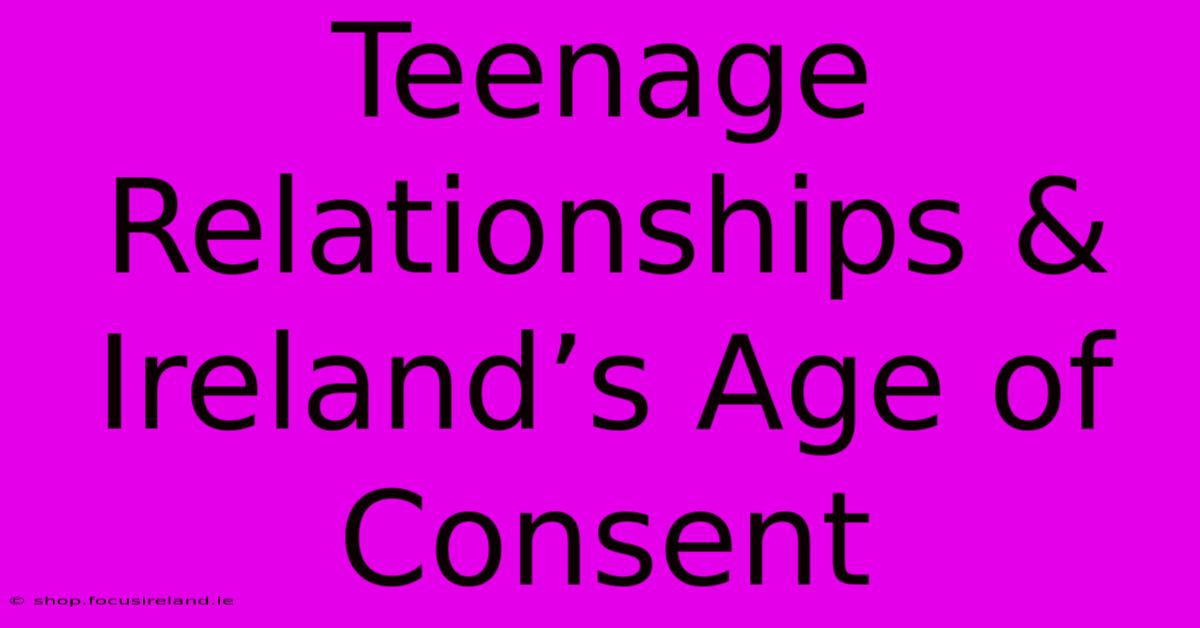 Teenage Relationships & Ireland’s Age Of Consent