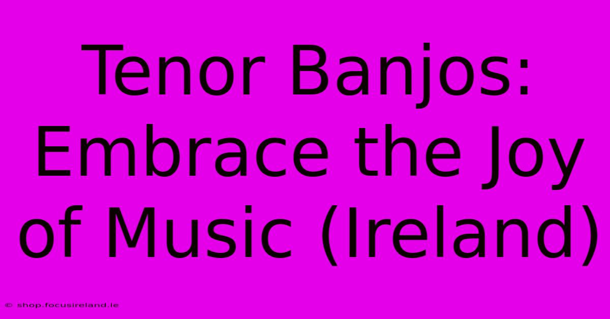 Tenor Banjos: Embrace The Joy Of Music (Ireland)