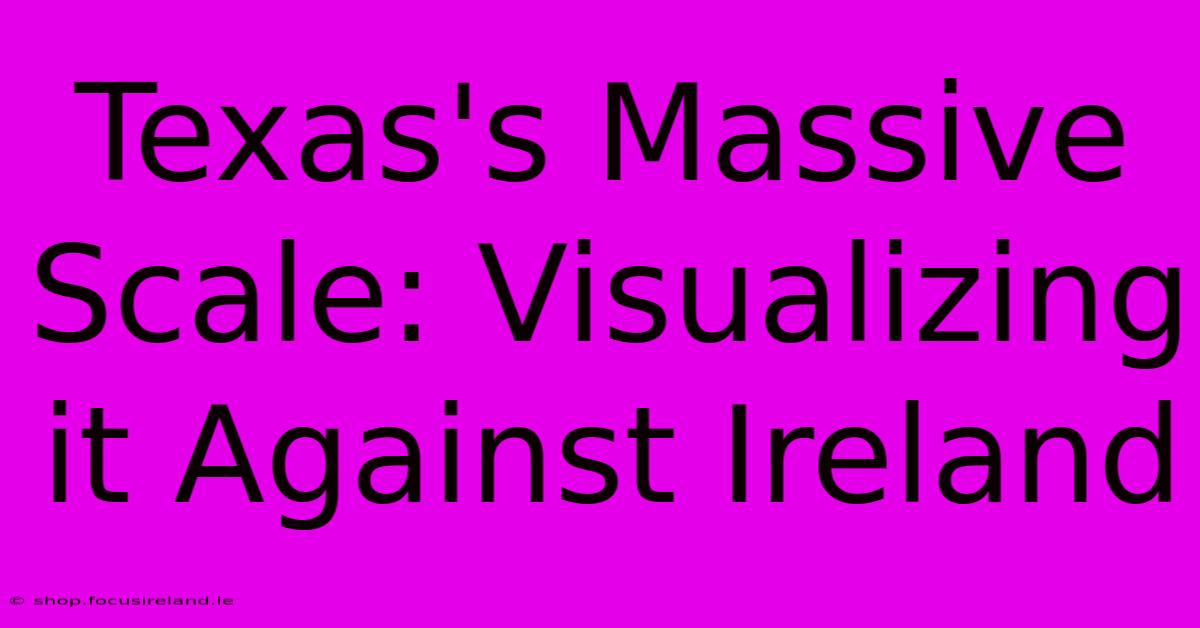 Texas's Massive Scale: Visualizing It Against Ireland