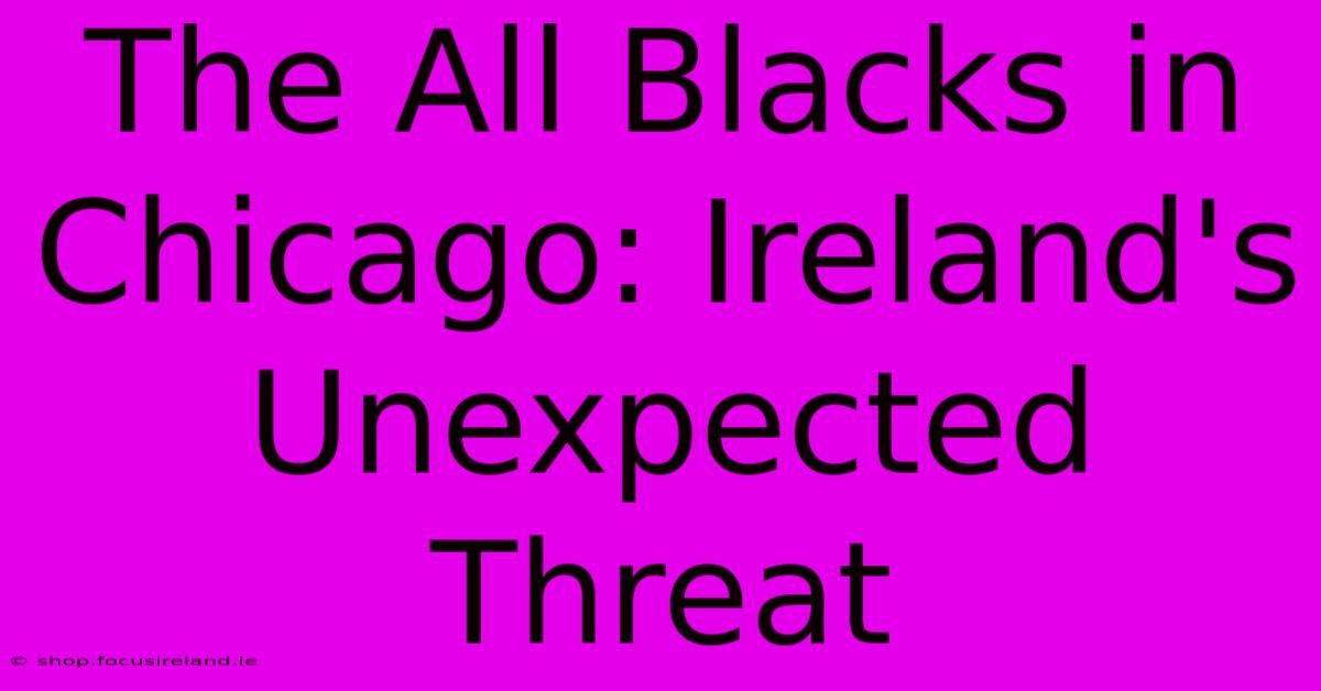 The All Blacks In Chicago: Ireland's Unexpected Threat