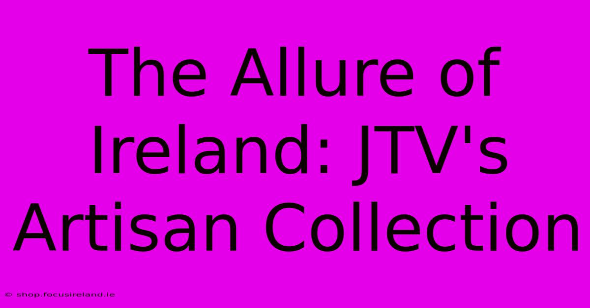 The Allure Of Ireland: JTV's Artisan Collection