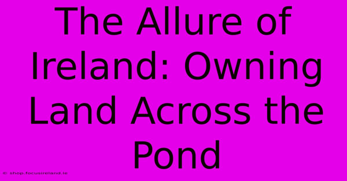 The Allure Of Ireland: Owning Land Across The Pond