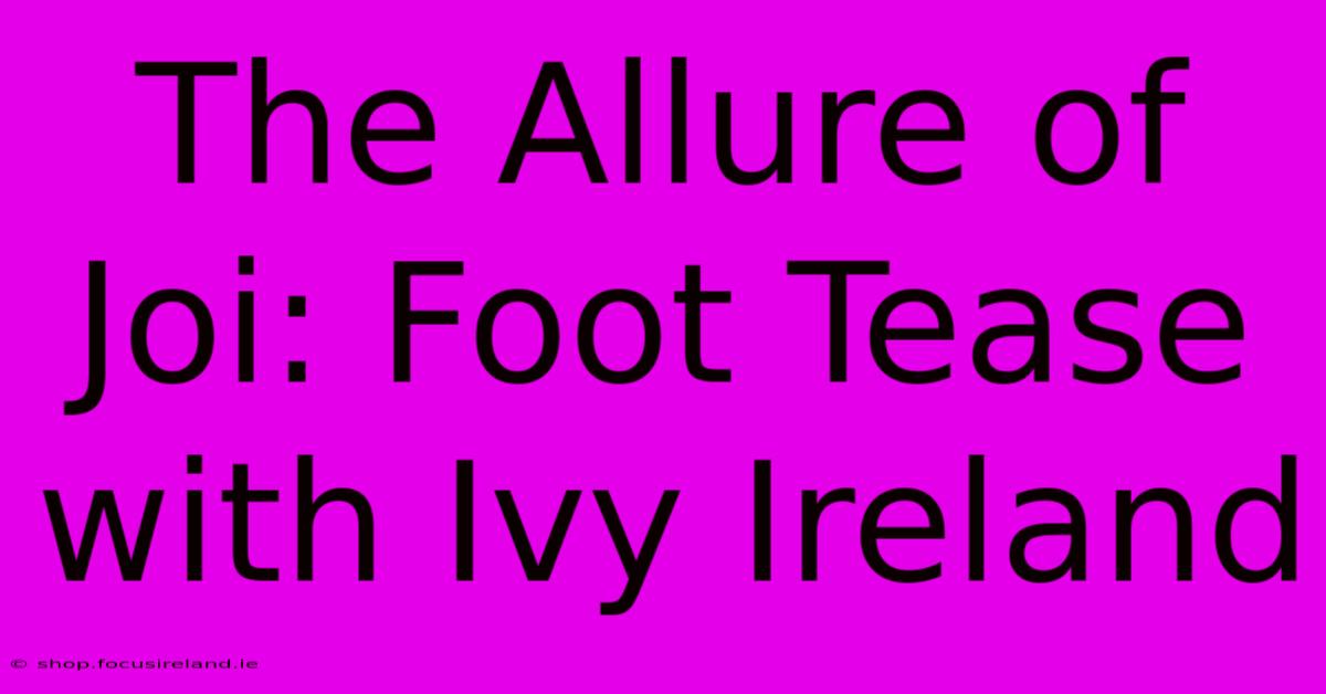 The Allure Of Joi: Foot Tease With Ivy Ireland