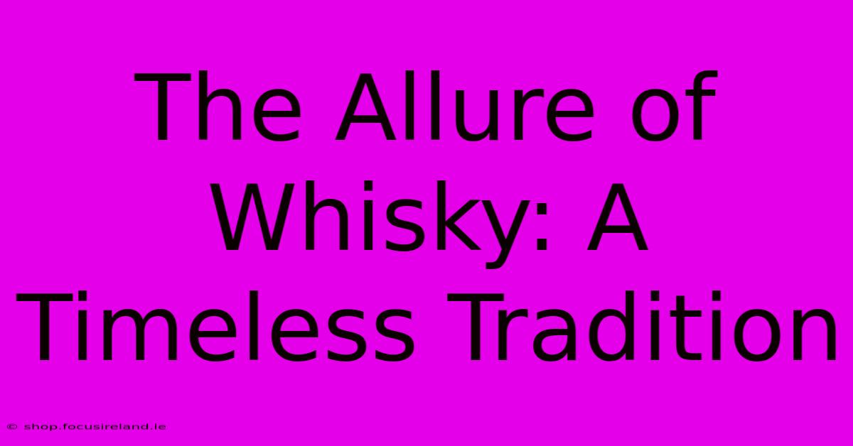 The Allure Of Whisky: A Timeless Tradition