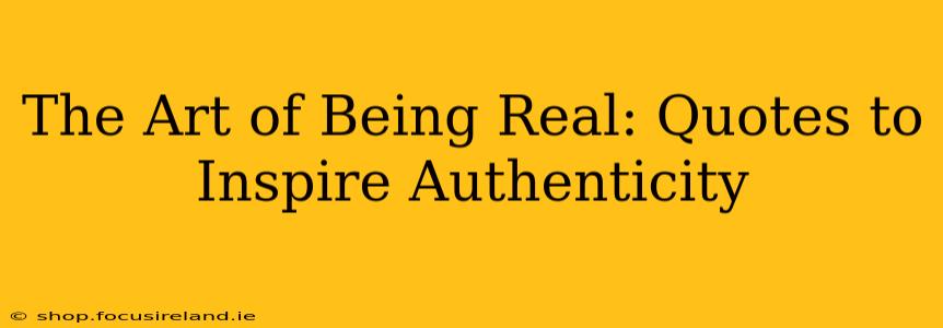 The Art of Being Real: Quotes to Inspire Authenticity