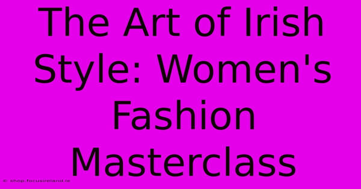 The Art Of Irish Style: Women's Fashion Masterclass