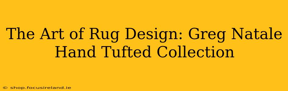 The Art of Rug Design: Greg Natale Hand Tufted Collection
