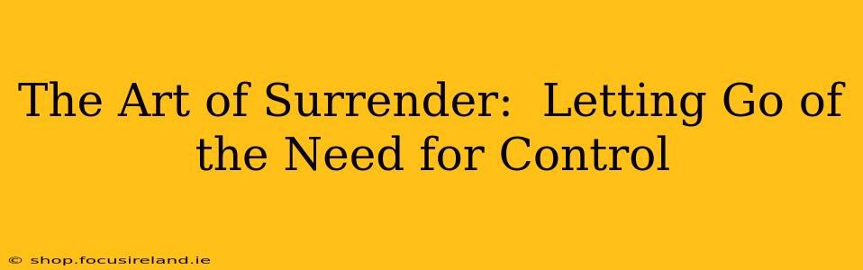 The Art of Surrender:  Letting Go of the Need for Control