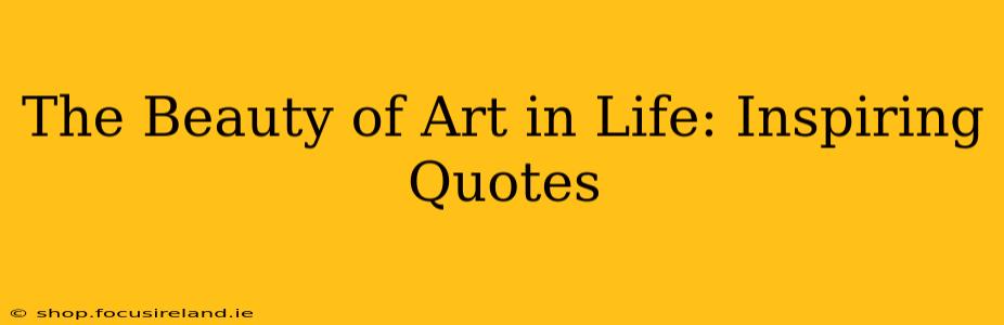 The Beauty of Art in Life: Inspiring Quotes