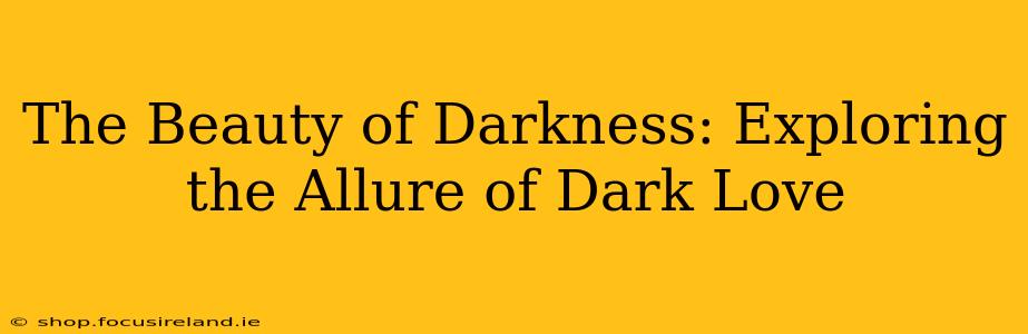 The Beauty of Darkness: Exploring the Allure of Dark Love