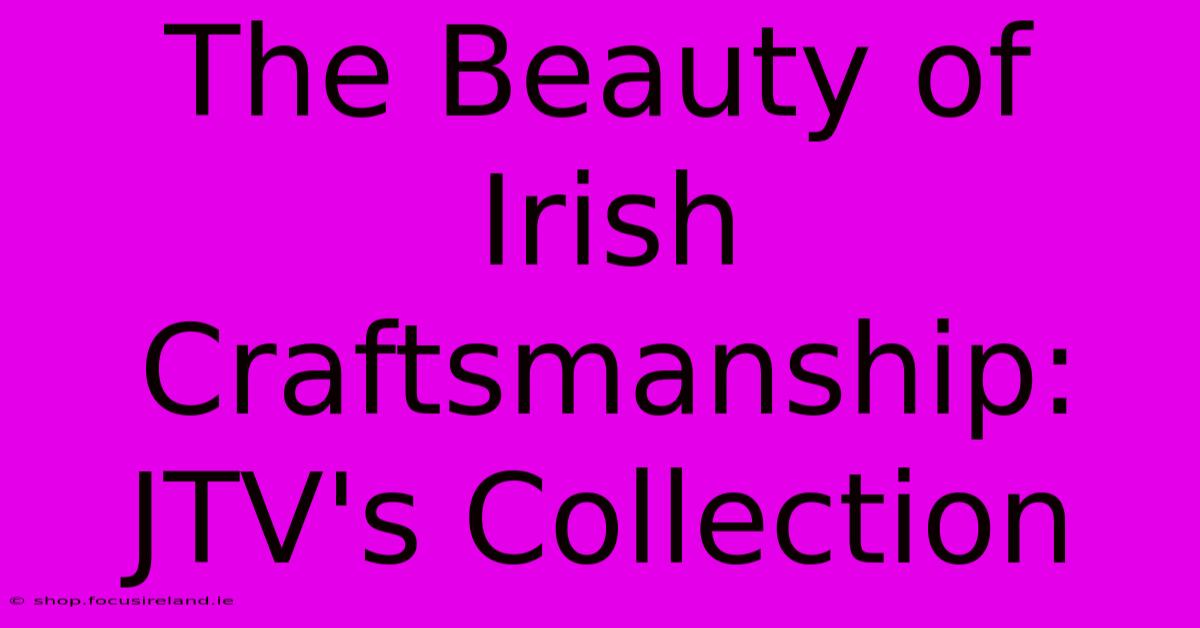 The Beauty Of Irish Craftsmanship: JTV's Collection