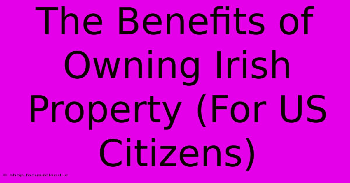 The Benefits Of Owning Irish Property (For US Citizens)