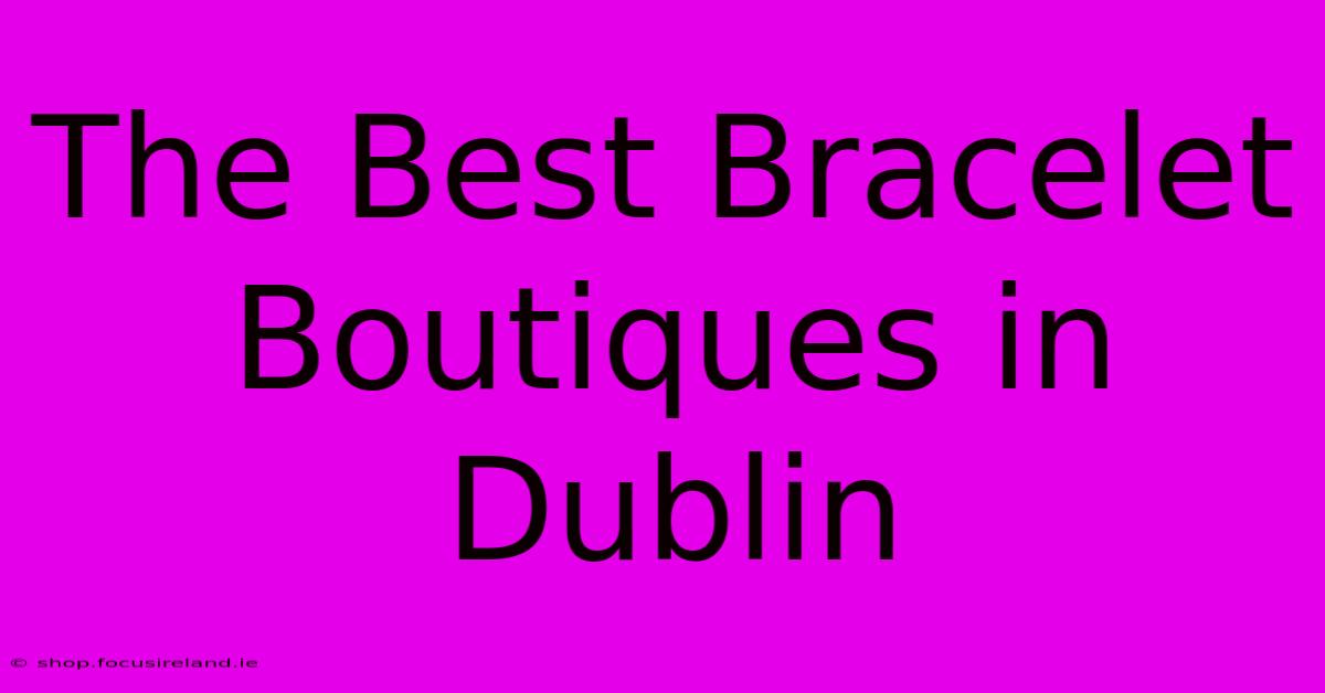 The Best Bracelet Boutiques In Dublin