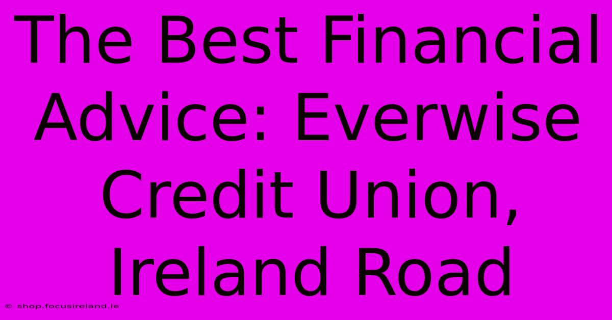 The Best Financial Advice: Everwise Credit Union, Ireland Road