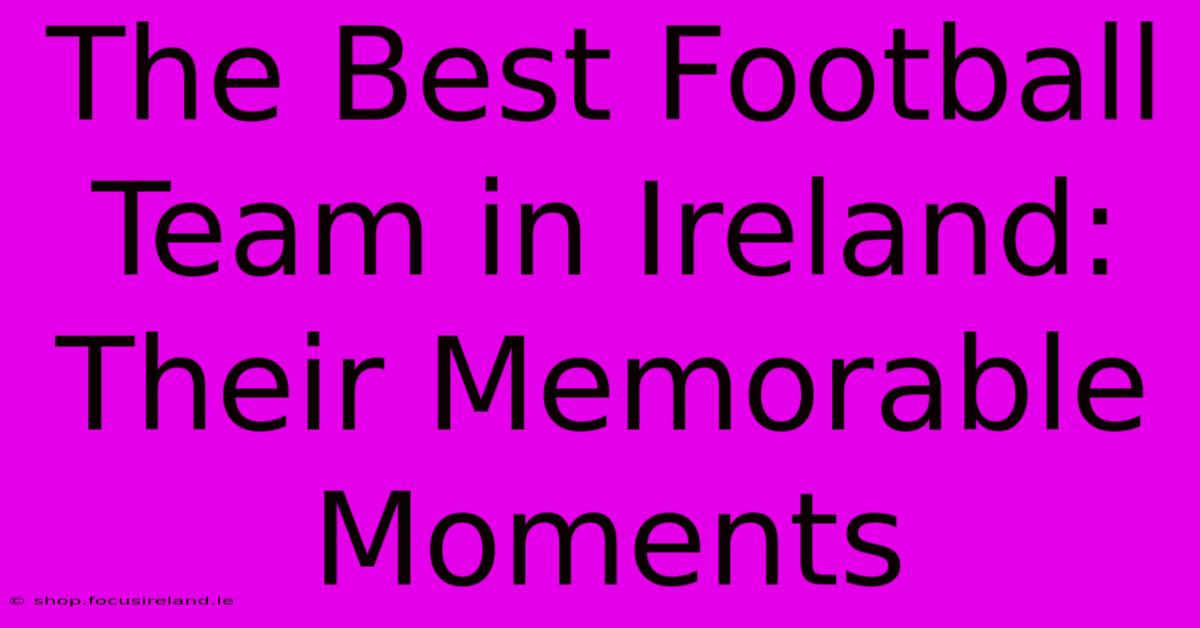 The Best Football Team In Ireland:  Their Memorable Moments