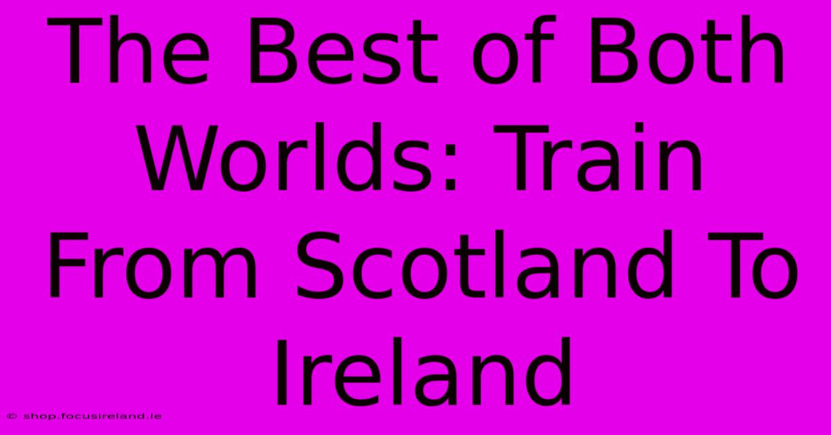 The Best Of Both Worlds: Train From Scotland To Ireland