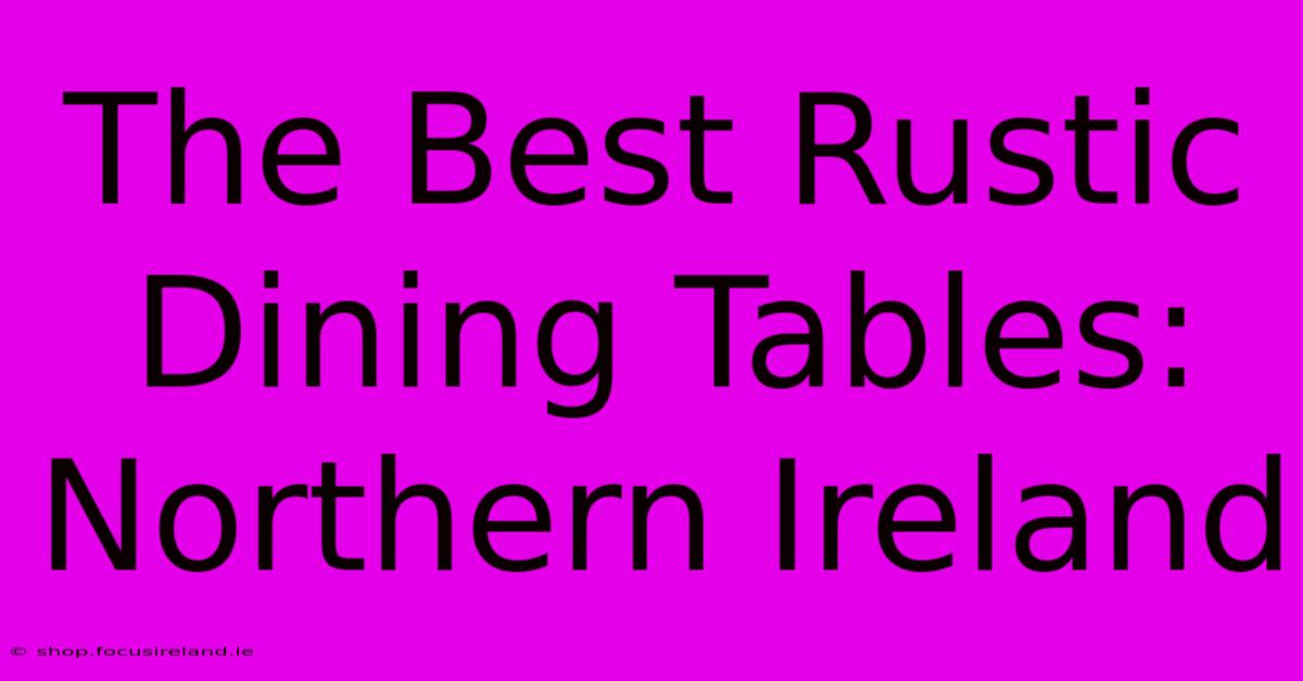 The Best Rustic Dining Tables: Northern Ireland